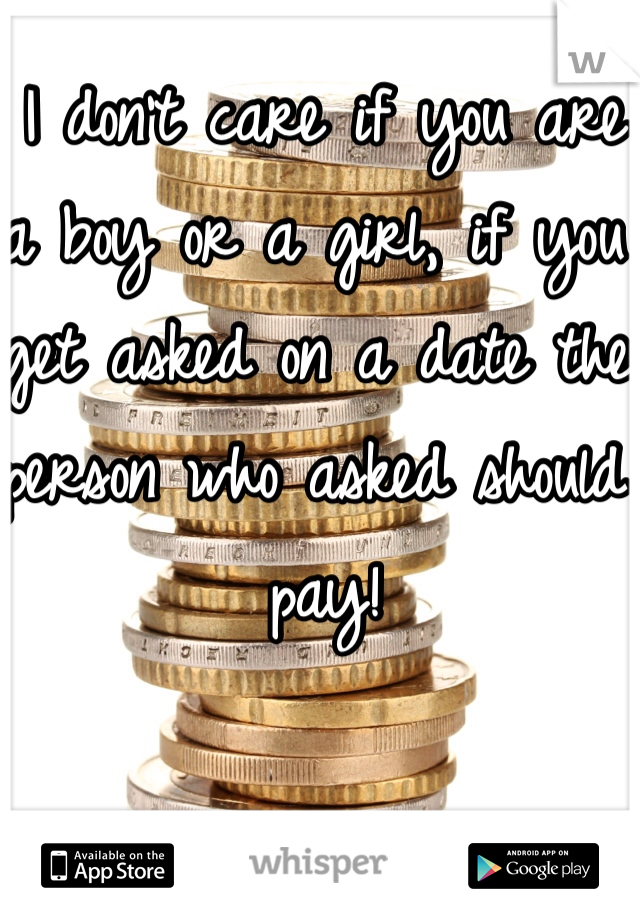 I don't care if you are a boy or a girl, if you get asked on a date the person who asked should pay! 