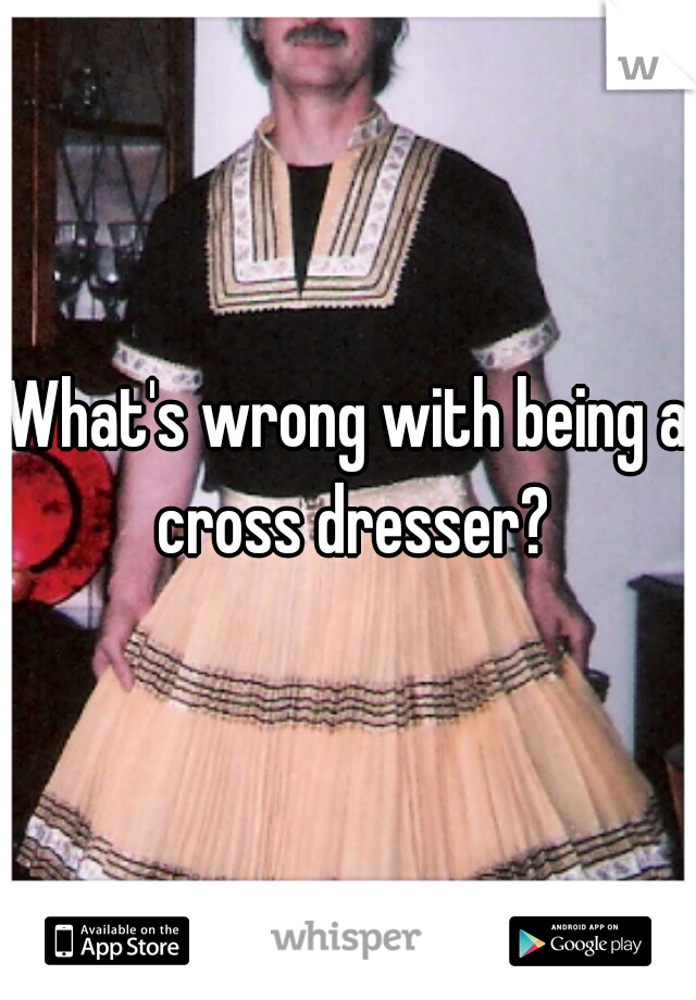 What's wrong with being a cross dresser?