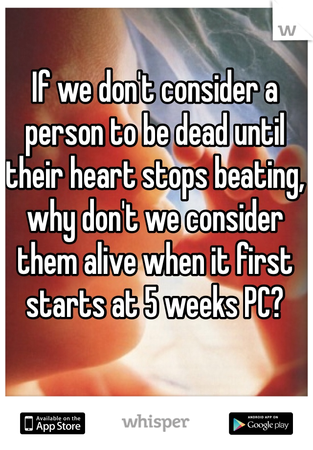 If we don't consider a person to be dead until their heart stops beating, why don't we consider them alive when it first starts at 5 weeks PC?