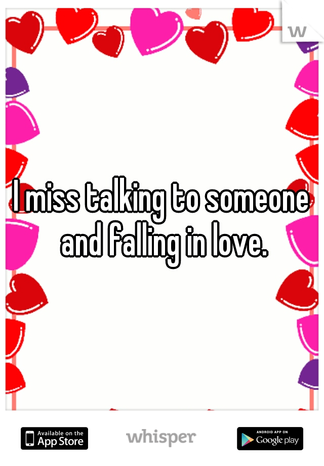 I miss talking to someone and falling in love.