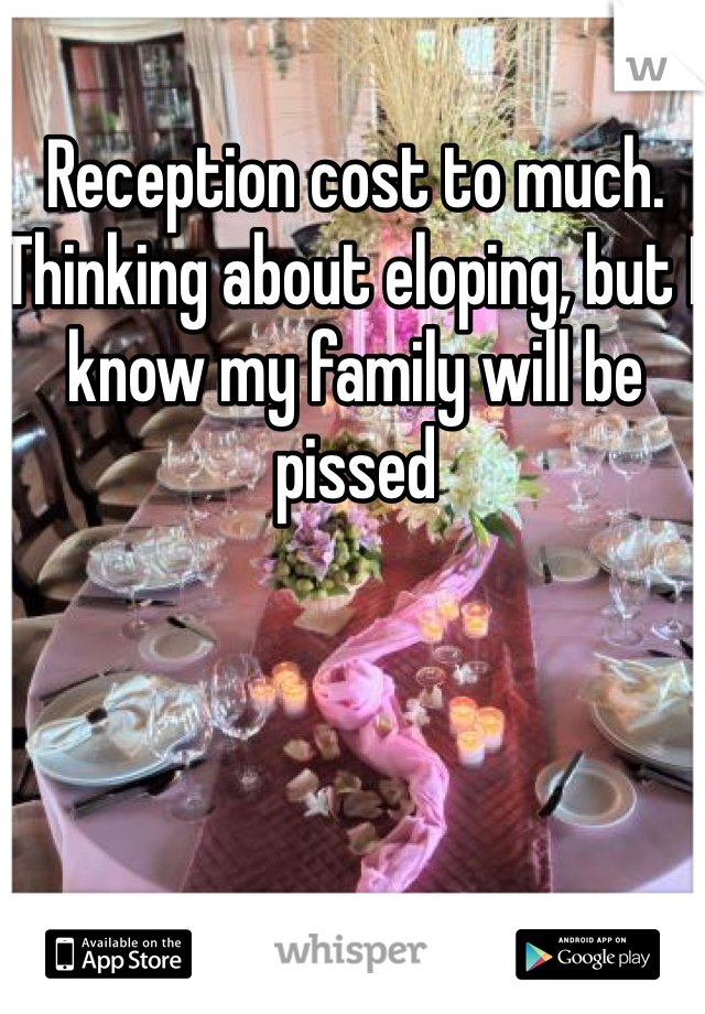 Reception cost to much. Thinking about eloping, but I know my family will be pissed 