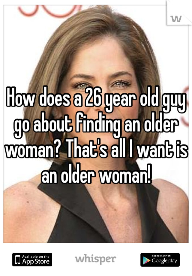 How does a 26 year old guy go about finding an older woman? That's all I want is an older woman! 