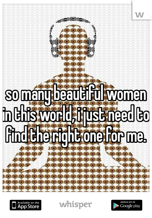 



so many beautiful women in this world, i just need to find the right one for me.