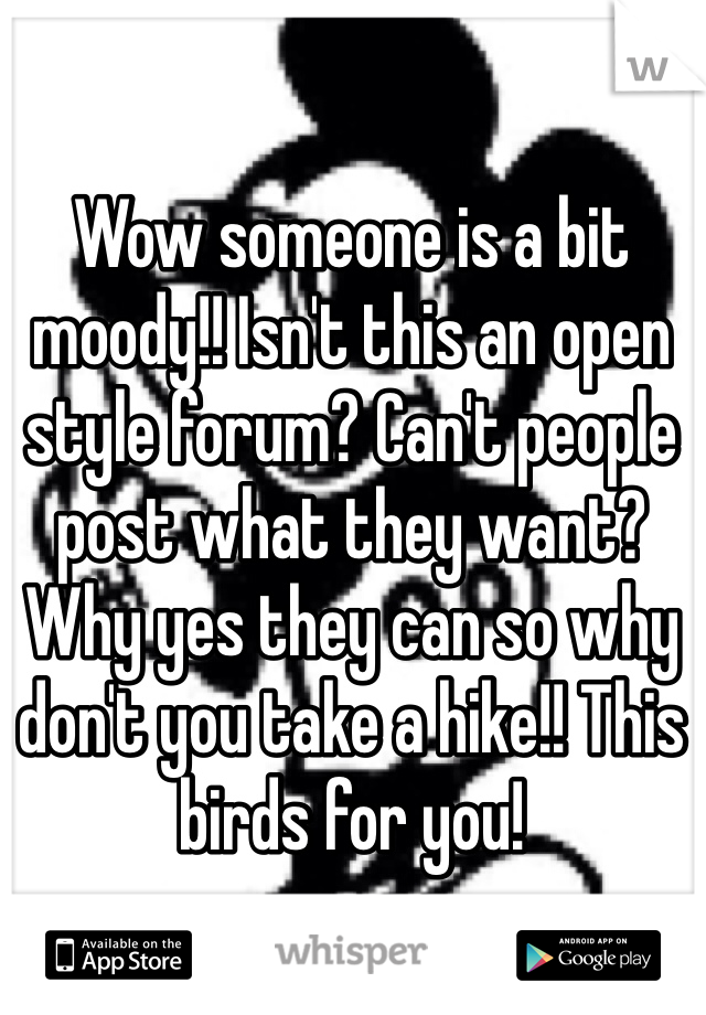Wow someone is a bit moody!! Isn't this an open style forum? Can't people post what they want? Why yes they can so why don't you take a hike!! This birds for you!