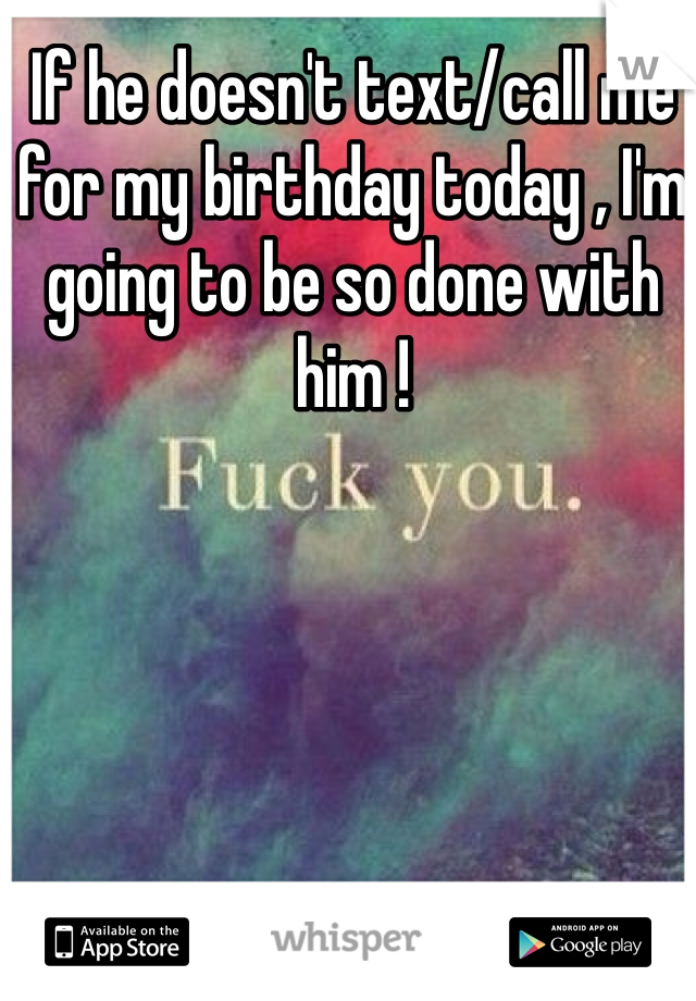 If he doesn't text/call me for my birthday today , I'm going to be so done with him ! 