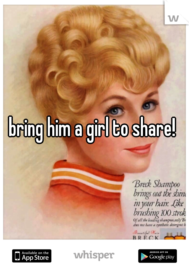 bring him a girl to share! 