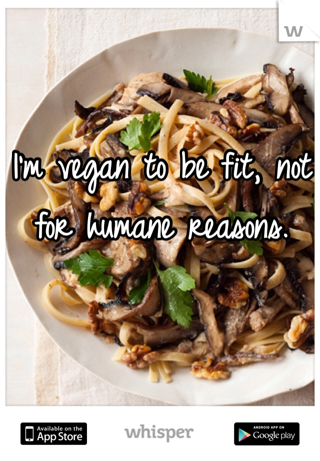 I'm vegan to be fit, not for humane reasons.