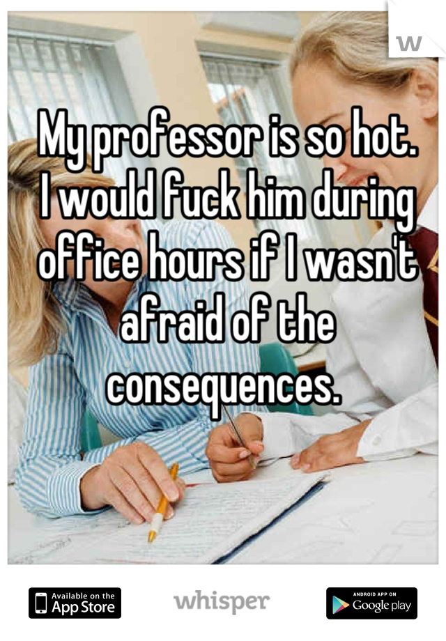 My professor is so hot. 
I would fuck him during office hours if I wasn't afraid of the consequences. 
