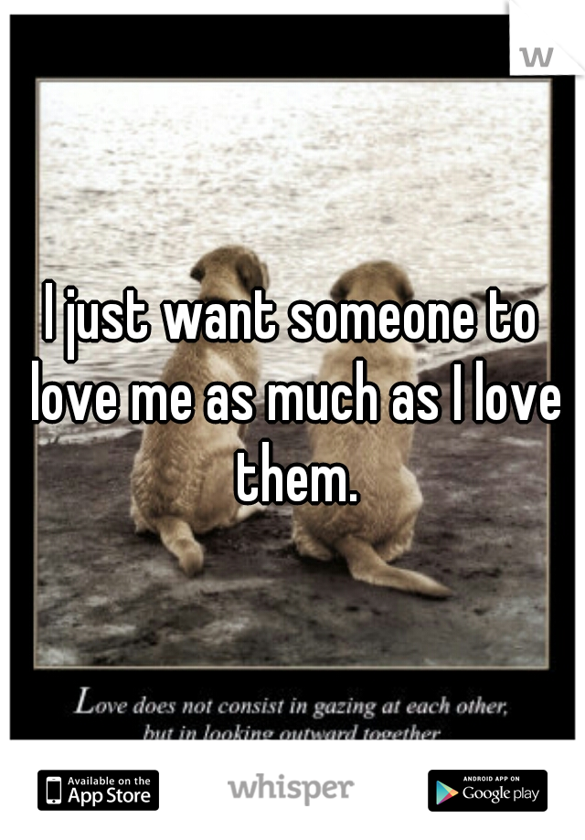 I just want someone to love me as much as I love them.