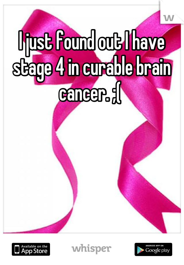 I just found out I have stage 4 in curable brain cancer. ;( 