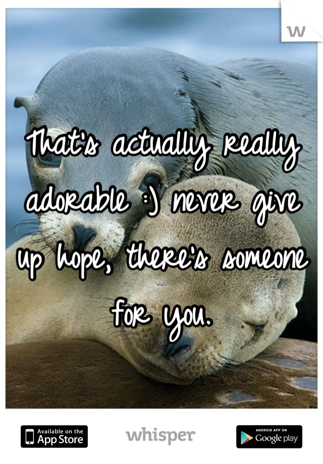 That's actually really adorable :) never give up hope, there's someone for you.