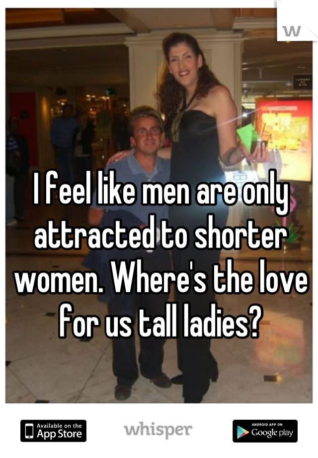 I feel like men are only attracted to shorter women. Where's the love for us tall ladies?