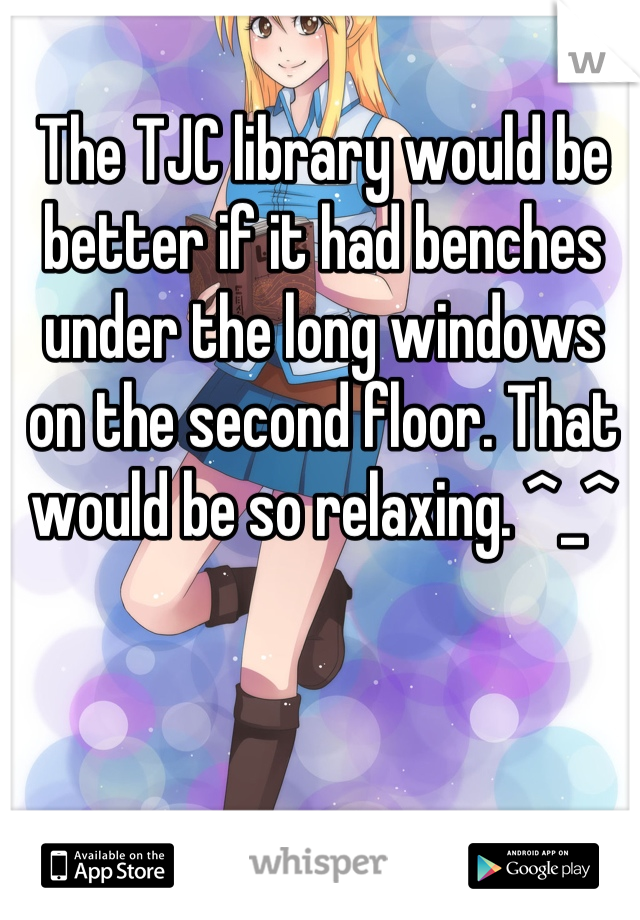 The TJC library would be better if it had benches under the long windows on the second floor. That would be so relaxing. ^_^