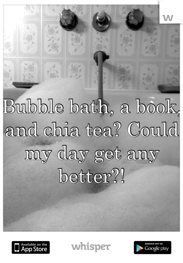 Bubble bath, a book, and chia tea? Could my day get any better?!