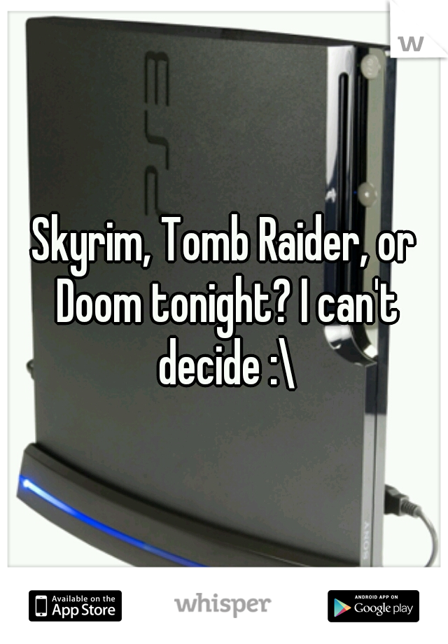 Skyrim, Tomb Raider, or Doom tonight? I can't decide :\
