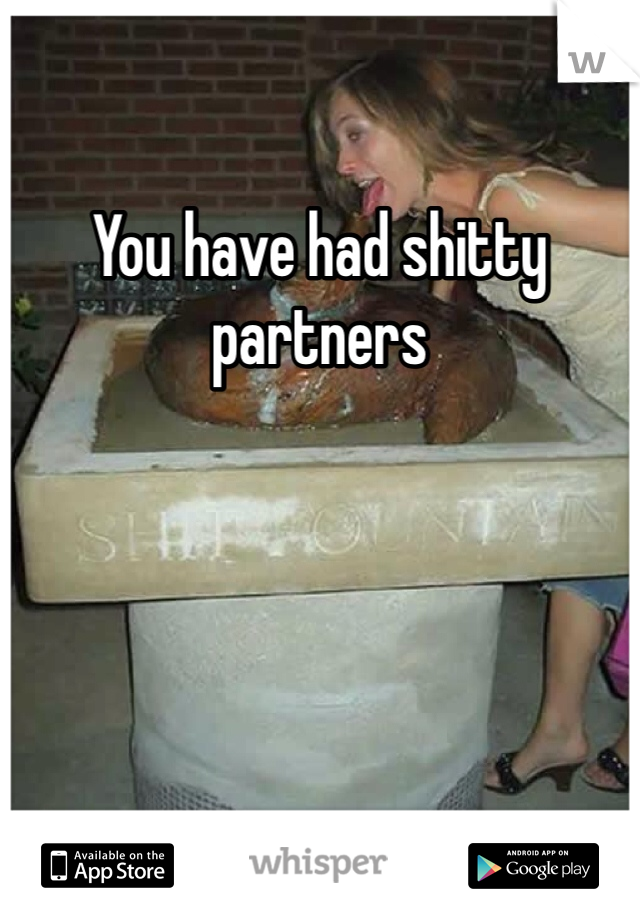 You have had shitty partners