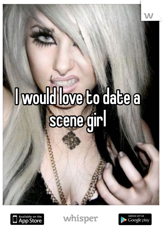 I would love to date a scene girl
