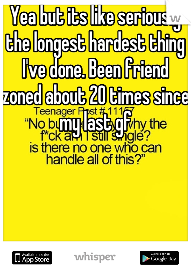 Yea but its like seriously the longest hardest thing I've done. Been friend zoned about 20 times since my last gf