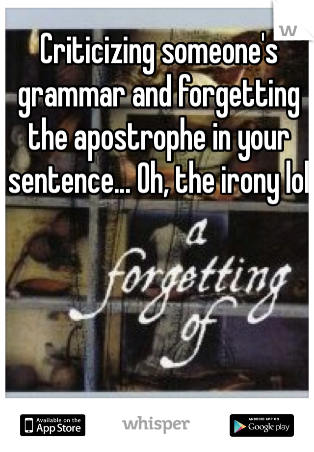 Criticizing someone's grammar and forgetting the apostrophe in your sentence... Oh, the irony lol 