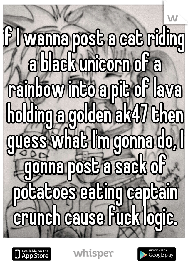if I wanna post a cat riding a black unicorn of a rainbow into a pit of lava holding a golden ak47 then guess what I'm gonna do, I gonna post a sack of potatoes eating captain crunch cause fuck logic.