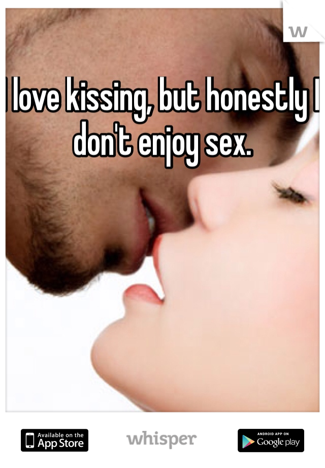 I love kissing, but honestly I don't enjoy sex. 