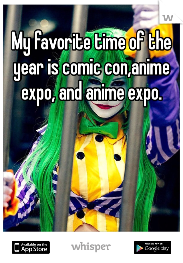 My favorite time of the year is comic con,anime expo, and anime expo.