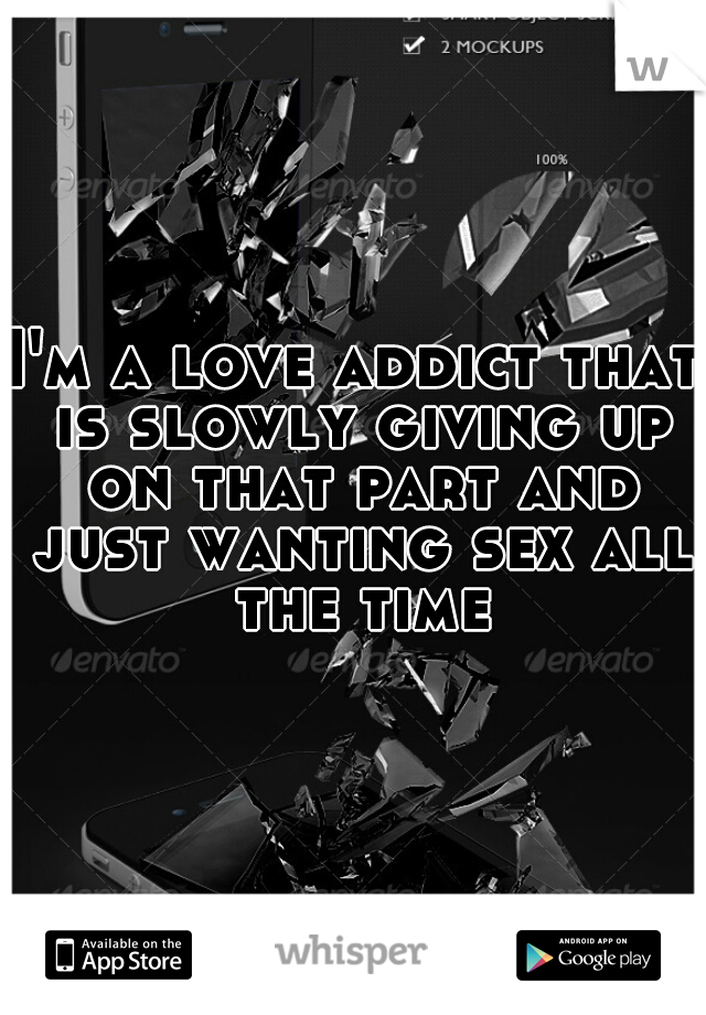 I'm a love addict that is slowly giving up on that part and just wanting sex all the time