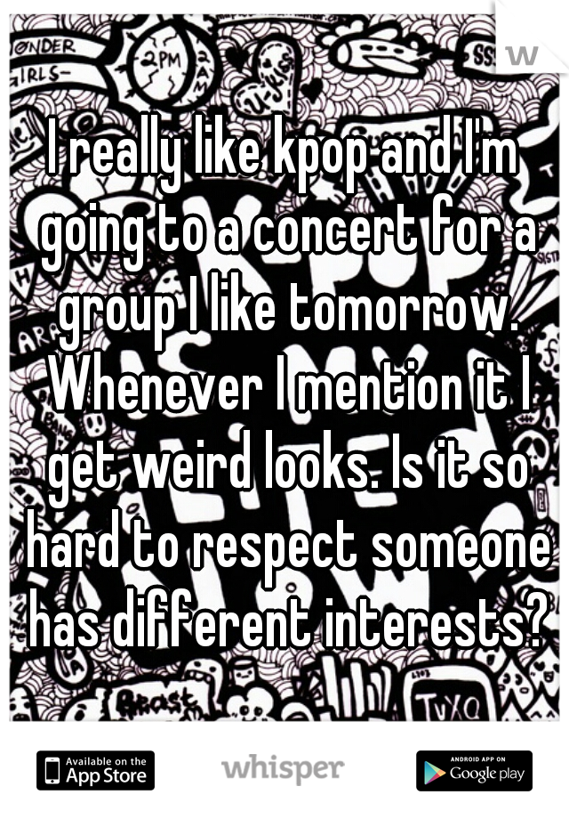 I really like kpop and I'm going to a concert for a group I like tomorrow. Whenever I mention it I get weird looks. Is it so hard to respect someone has different interests?