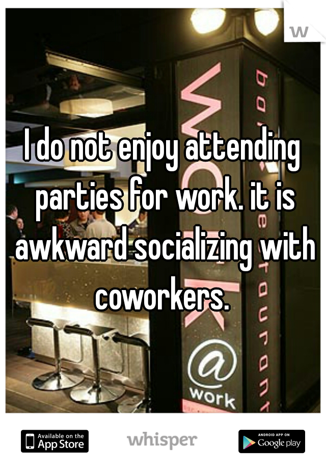 I do not enjoy attending parties for work. it is awkward socializing with coworkers. 
