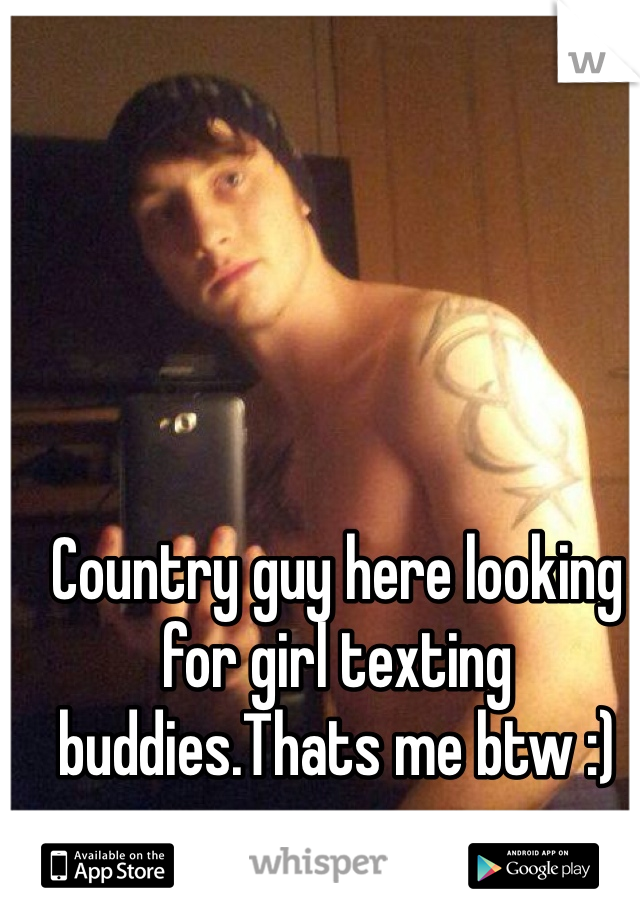 Country guy here looking for girl texting buddies.Thats me btw :)