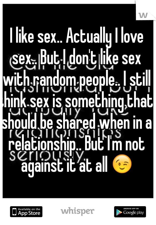 I like sex.. Actually I love sex.. But I don't like sex with random people.. I still think sex is something that should be shared when in a relationship.. But I'm not against it at all 😉