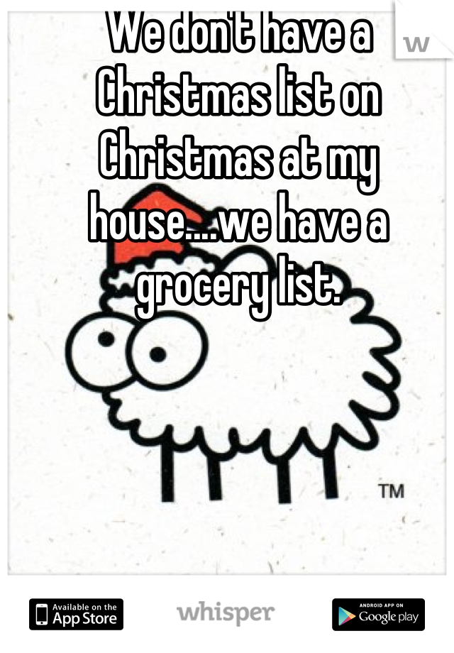 We don't have a Christmas list on Christmas at my house....we have a grocery list.