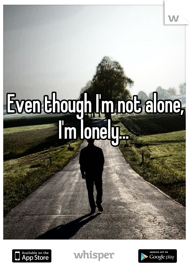 Even though I'm not alone, I'm lonely... 