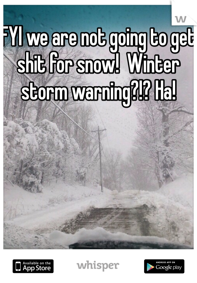 FYI we are not going to get shit for snow!  Winter storm warning?!? Ha!