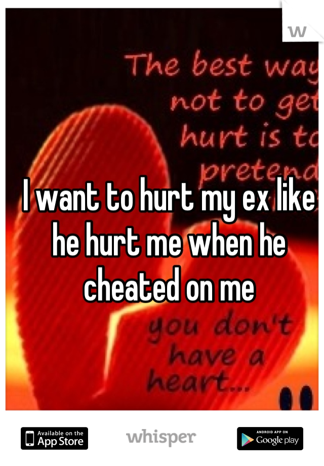 I want to hurt my ex like he hurt me when he cheated on me