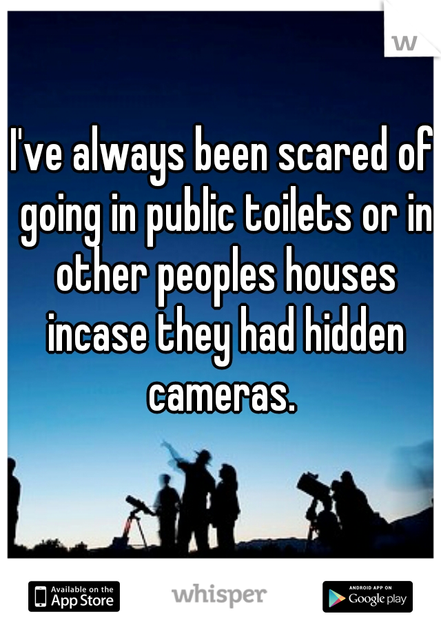 I've always been scared of going in public toilets or in other peoples houses incase they had hidden cameras. 