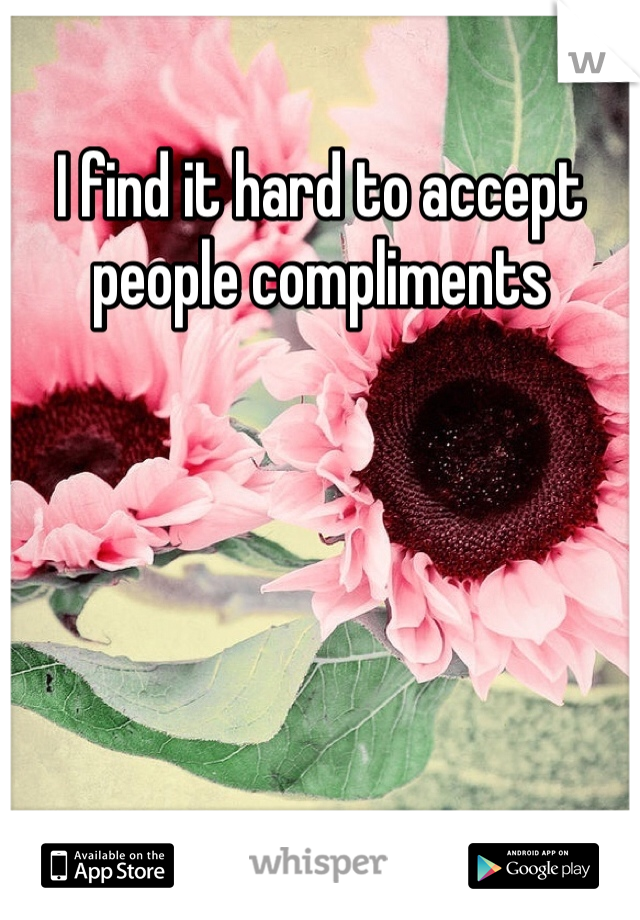I find it hard to accept people compliments 