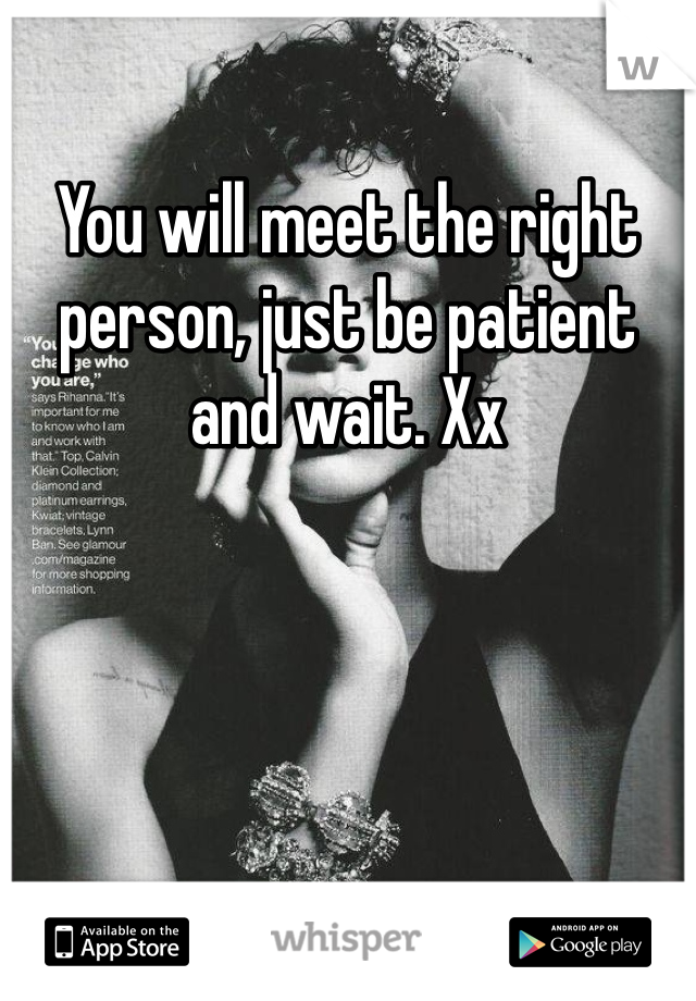 You will meet the right person, just be patient and wait. Xx
