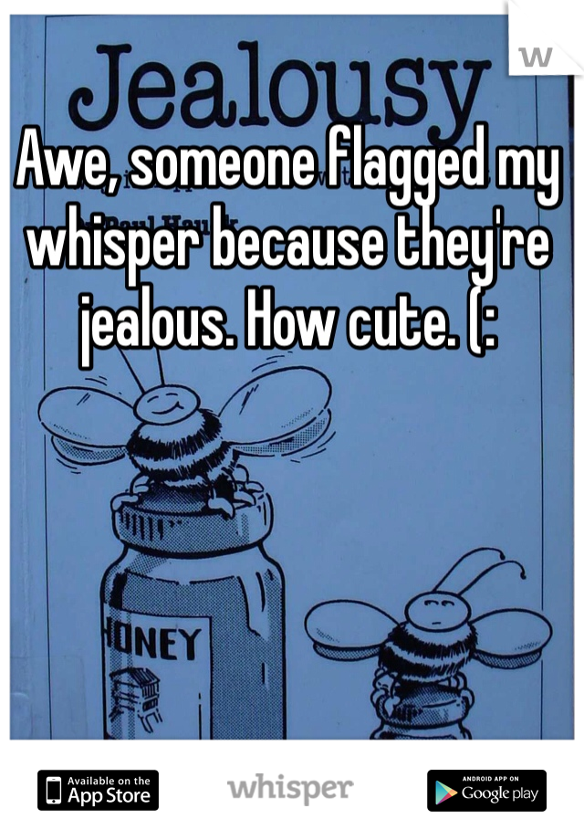 Awe, someone flagged my whisper because they're jealous. How cute. (: