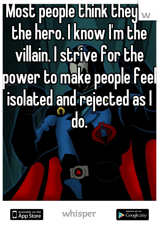 Most people think they're the hero. I know I'm the villain. I strive for the power to make people feel isolated and rejected as I do.