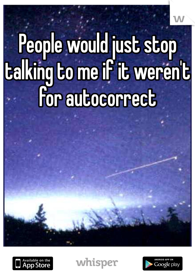 People would just stop talking to me if it weren't for autocorrect 