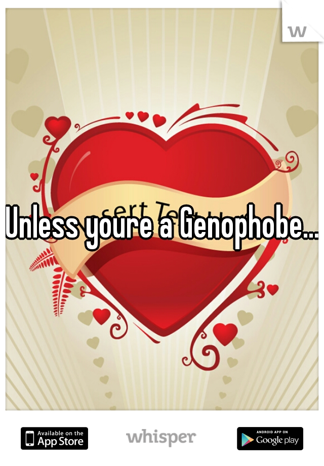 Unless youre a Genophobe...