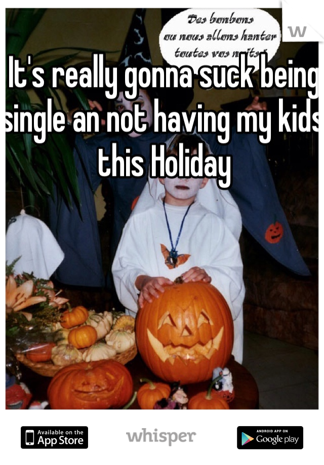 It's really gonna suck being single an not having my kids this Holiday 