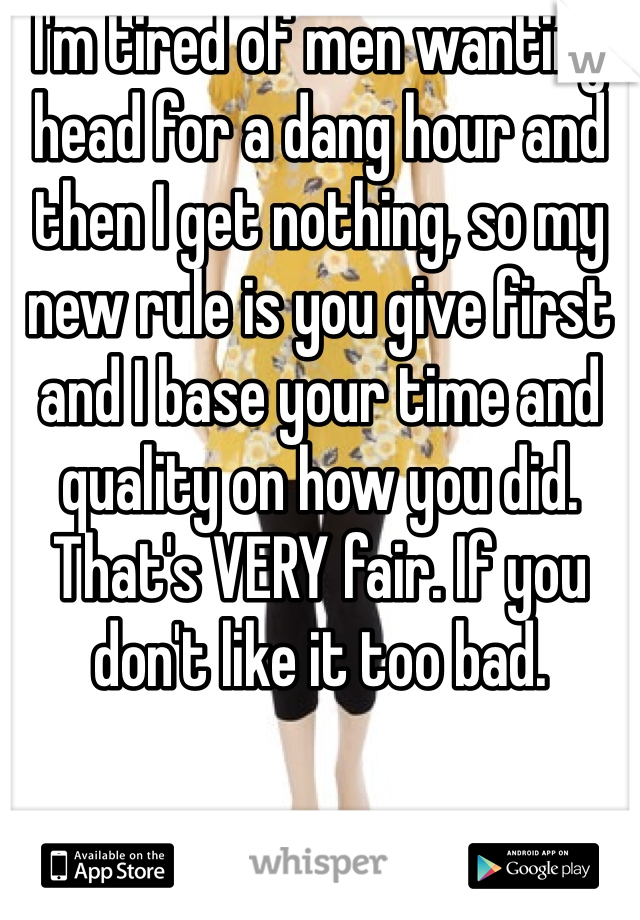 I'm tired of men wanting head for a dang hour and then I get nothing, so my new rule is you give first and I base your time and quality on how you did. That's VERY fair. If you don't like it too bad. 