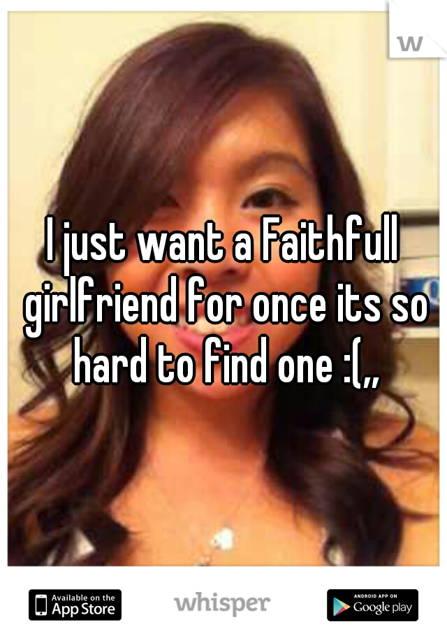 I just want a Faithfull girlfriend for once its so hard to find one :(,,