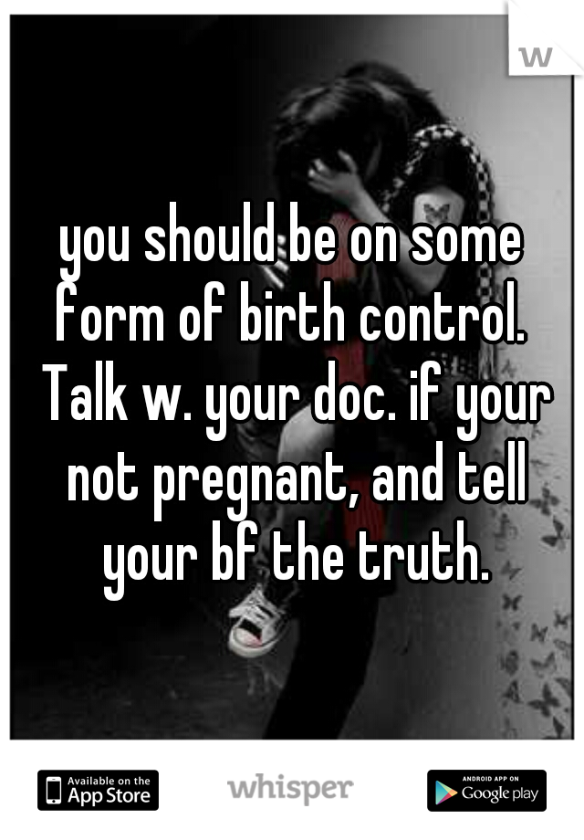 you should be on some form of birth control.  Talk w. your doc. if your not pregnant, and tell your bf the truth.