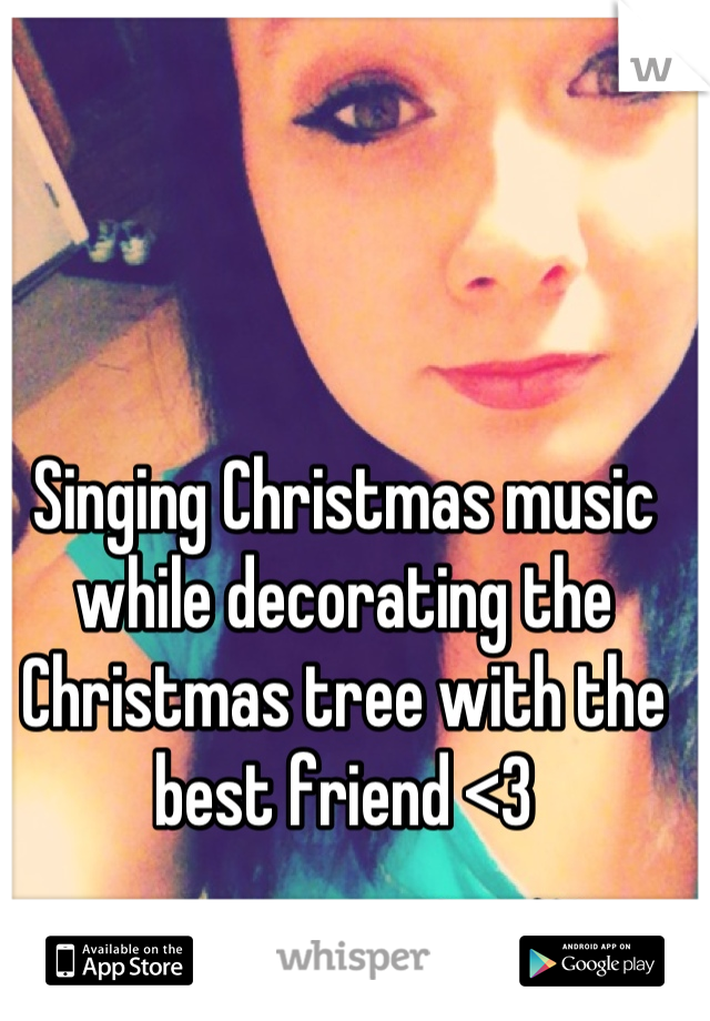 Singing Christmas music while decorating the Christmas tree with the best friend <3