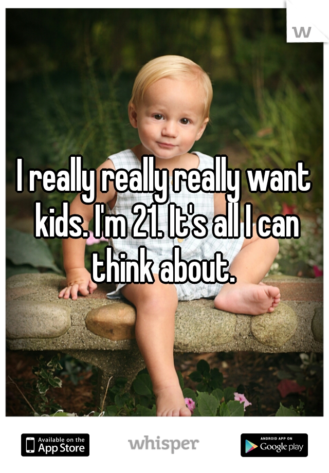 I really really really want kids. I'm 21. It's all I can think about. 