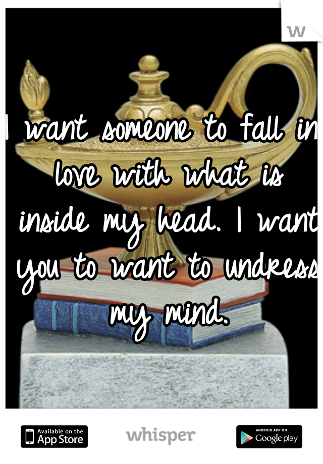 I want someone to fall in love with what is inside my head. I want you to want to undress my mind.