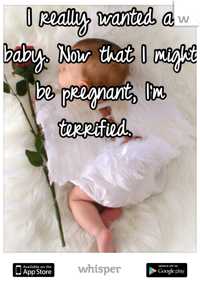 I really wanted a baby. Now that I might be pregnant, I'm terrified. 